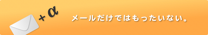 メールだけではもったいない。